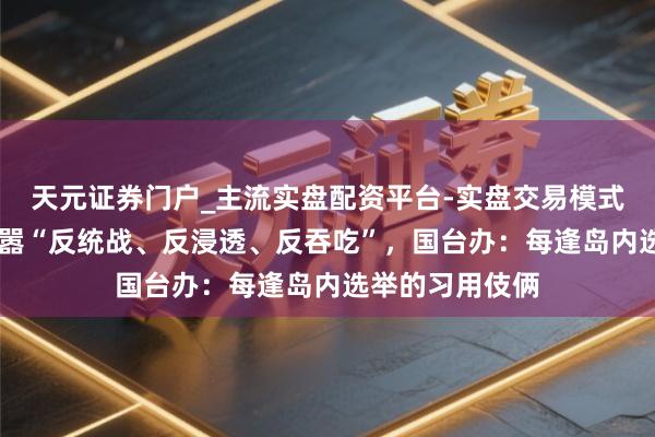 天元证券门户_主流实盘配资平台-实盘交易模式分析 赖清德叫嚣“反统战、反浸透、反吞吃”，国台办：每逢岛内选举的习用伎俩