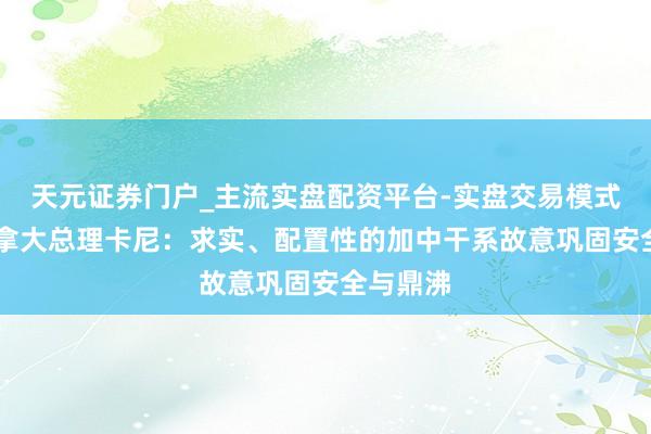 天元证券门户_主流实盘配资平台-实盘交易模式分析 加拿大总理卡尼：求实、配置性的加中干系故意巩固安全与鼎沸