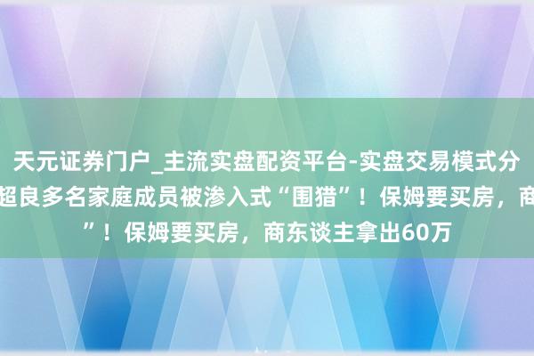 天元证券门户_主流实盘配资平台-实盘交易模式分析 原中央委员蒋超良多名家庭成员被渗入式“围猎”！保姆要买房，商东谈主拿出60万