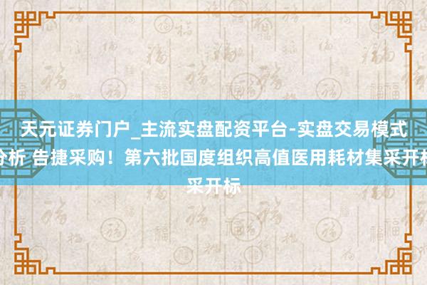 天元证券门户_主流实盘配资平台-实盘交易模式分析 告捷采购！第六批国度组织高值医用耗材集采开标