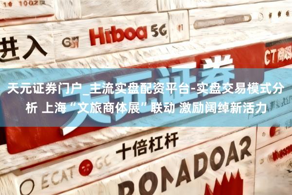 天元证券门户_主流实盘配资平台-实盘交易模式分析 上海“文旅商体展”联动 激励阔绰新活力