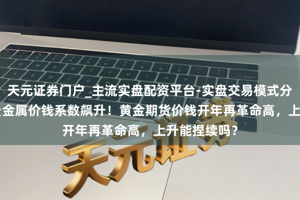 天元证券门户_主流实盘配资平台-实盘交易模式分析 2025年贵金属价钱系数飙升！黄金期货价钱开年再革命高，上升能捏续吗？