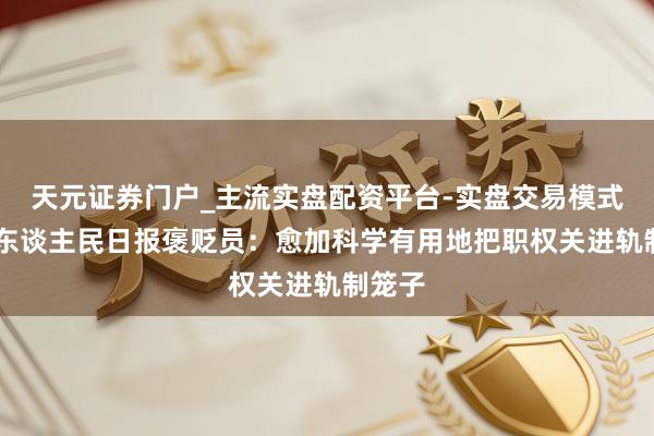 天元证券门户_主流实盘配资平台-实盘交易模式分析 东谈主民日报褒贬员：愈加科学有用地把职权关进轨制笼子