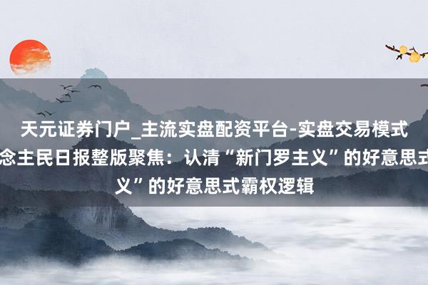 天元证券门户_主流实盘配资平台-实盘交易模式分析 东说念主民日报整版聚焦：认清“新门罗主义”的好意思式霸权逻辑