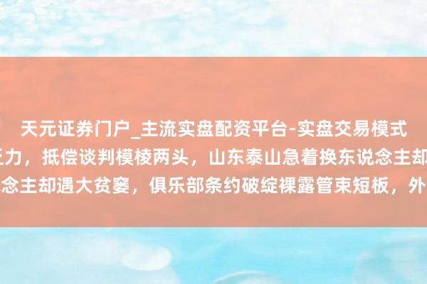 天元证券门户_主流实盘配资平台-实盘交易模式分析 洛佩斯半年确认乏力，抵偿谈判模棱两头，山东泰山急着换东说念主却遇大贫窭，俱乐部条约破绽裸露管束短板，外助难走激发公论风暴