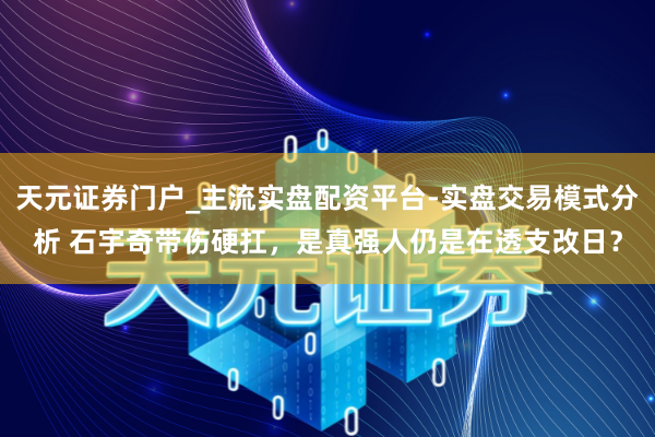 天元证券门户_主流实盘配资平台-实盘交易模式分析 石宇奇带伤硬扛，是真强人仍是在透支改日？