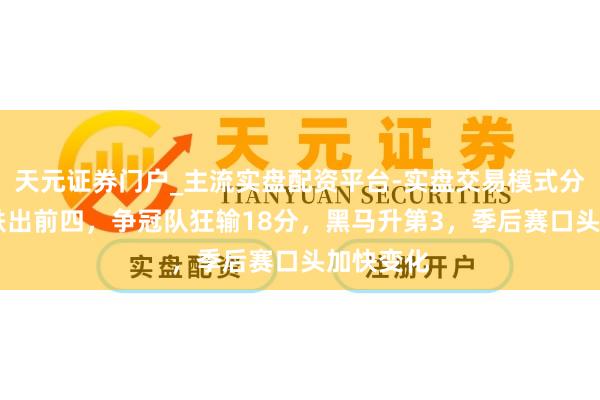 天元证券门户_主流实盘配资平台-实盘交易模式分析 辽宁跌出前四，争冠队狂输18分，黑马升第3，季后赛口头加快变化