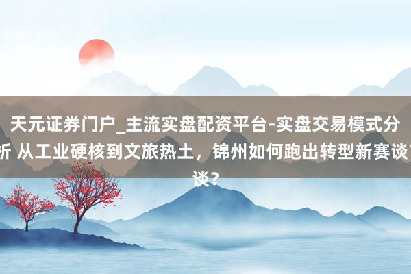 天元证券门户_主流实盘配资平台-实盘交易模式分析 从工业硬核到文旅热土，锦州如何跑出转型新赛谈？