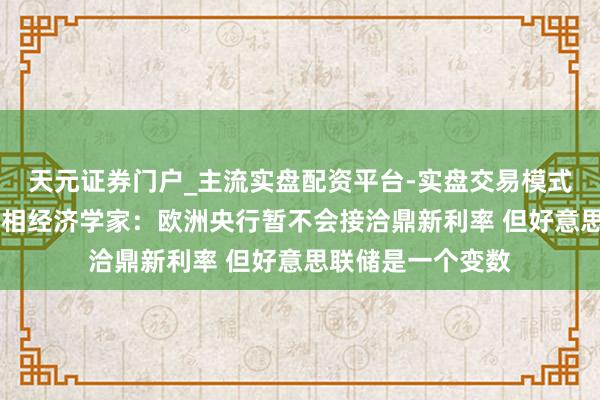 天元证券门户_主流实盘配资平台-实盘交易模式分析 欧洲央行首相经济学家：欧洲央行暂不会接洽鼎新利率 但好意思联储是一个变数