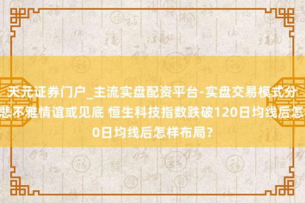 天元证券门户_主流实盘配资平台-实盘交易模式分析 港股悲不雅情谊或见底 恒生科技指数跌破120日均线后怎样布局？