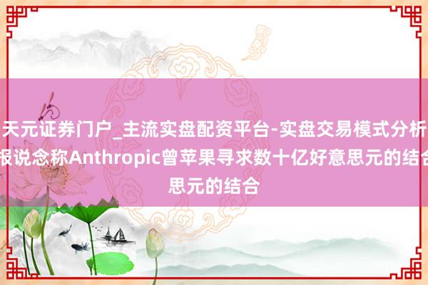 天元证券门户_主流实盘配资平台-实盘交易模式分析 报说念称Anthropic曾苹果寻求数十亿好意思元的结合