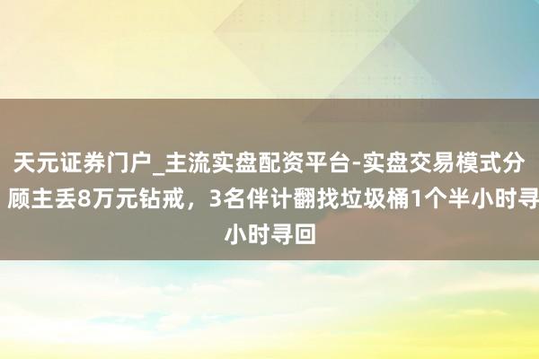 天元证券门户_主流实盘配资平台-实盘交易模式分析 顾主丢8万元钻戒，3名伴计翻找垃圾桶1个半小时寻回