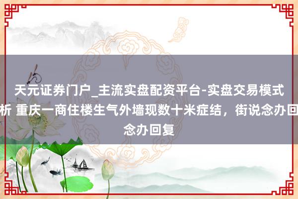 天元证券门户_主流实盘配资平台-实盘交易模式分析 重庆一商住楼生气外墙现数十米症结，街说念办回复