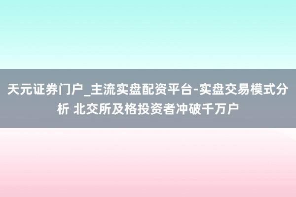 天元证券门户_主流实盘配资平台-实盘交易模式分析 北交所及格投资者冲破千万户
