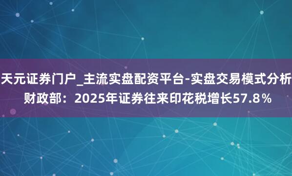 天元证券门户_主流实盘配资平台-实盘交易模式分析 财政部：2025年证券往来印花税增长57.8％
