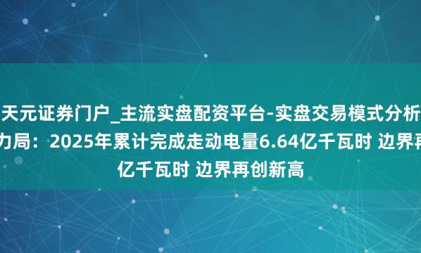 天元证券门户_主流实盘配资平台-实盘交易模式分析 国度动力局：2025年累计完成走动电量6.64亿千瓦时 边界再创新高