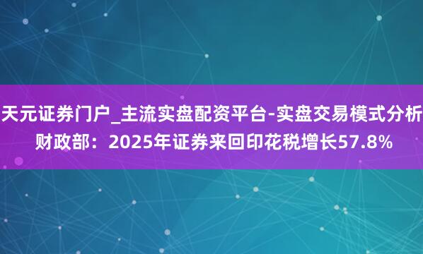 天元证券门户_主流实盘配资平台-实盘交易模式分析 财政部：2025年证券来回印花税增长57.8%