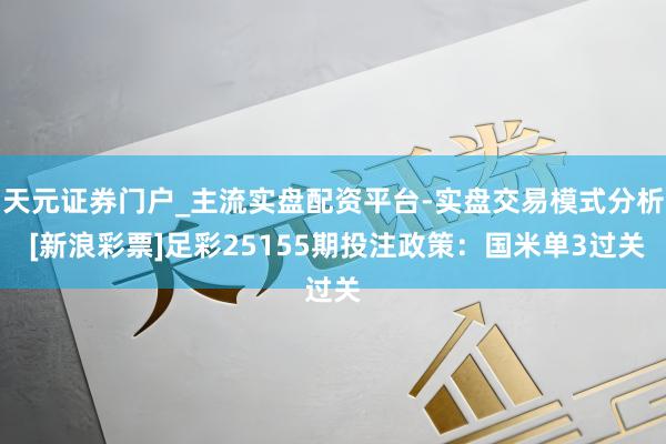 天元证券门户_主流实盘配资平台-实盘交易模式分析 [新浪彩票]足彩25155期投注政策：国米单3过关