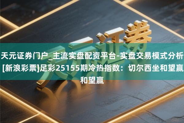 天元证券门户_主流实盘配资平台-实盘交易模式分析 [新浪彩票]足彩25155期冷热指数：切尔西坐和望赢