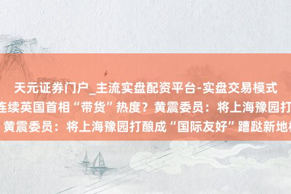 天元证券门户_主流实盘配资平台-实盘交易模式分析 两会对话｜何如连续英国首相“带货”热度？黄震委员：将上海豫园打酿成“国际友好”蹧跶新地标