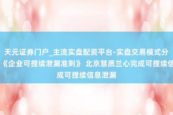 天元证券门户_主流实盘配资平台-实盘交易模式分析 凭据《企业可捏续泄漏准则》 北京慧质兰心完成可捏续信息泄漏