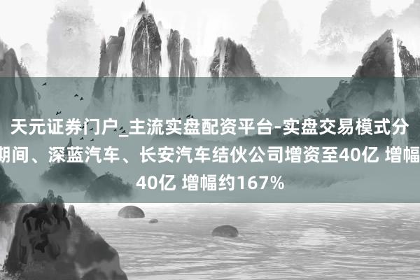 天元证券门户_主流实盘配资平台-实盘交易模式分析 宁德期间、深蓝汽车、长安汽车结伙公司增资至40亿 增幅约167%