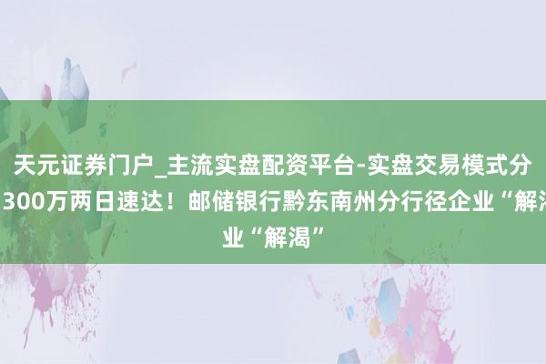 天元证券门户_主流实盘配资平台-实盘交易模式分析 300万两日速达！邮储银行黔东南州分行径企业“解渴”