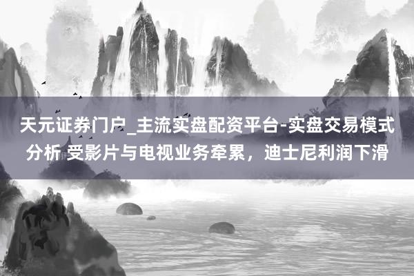 天元证券门户_主流实盘配资平台-实盘交易模式分析 受影片与电视业务牵累，迪士尼利润下滑