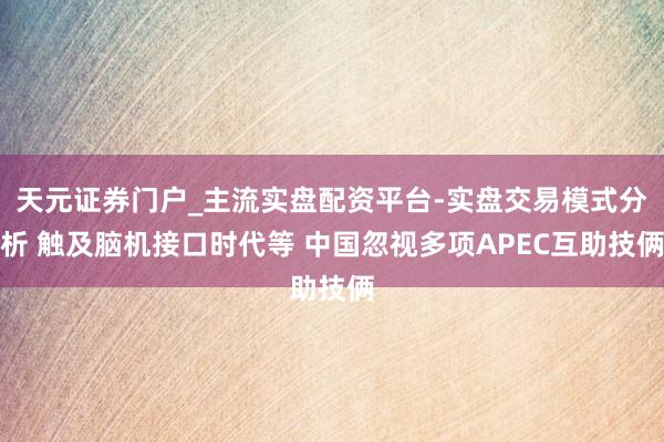 天元证券门户_主流实盘配资平台-实盘交易模式分析 触及脑机接口时代等 中国忽视多项APEC互助技俩